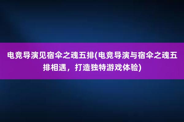 电竞导演见宿伞之魂五排(电竞导演与宿伞之魂五排相遇，打造独特游戏体验)