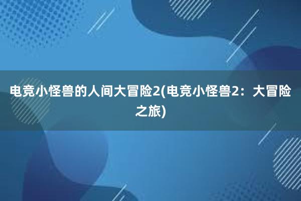 电竞小怪兽的人间大冒险2(电竞小怪兽2：大冒险之旅)