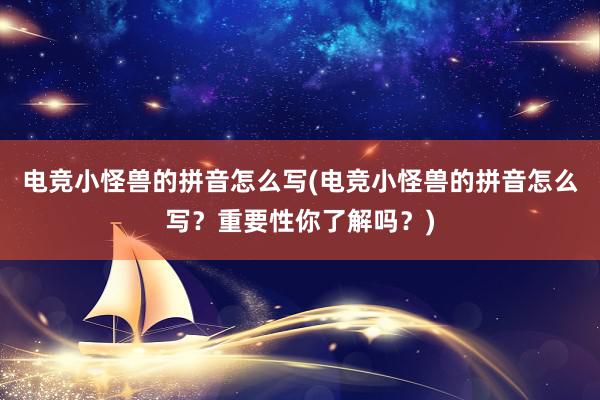 电竞小怪兽的拼音怎么写(电竞小怪兽的拼音怎么写？重要性你了解吗？)