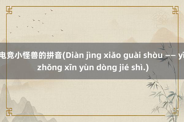 电竞小怪兽的拼音(Diàn jìng xiǎo guài shòu —— yī zhǒng xīn yùn dòng jié shì.)