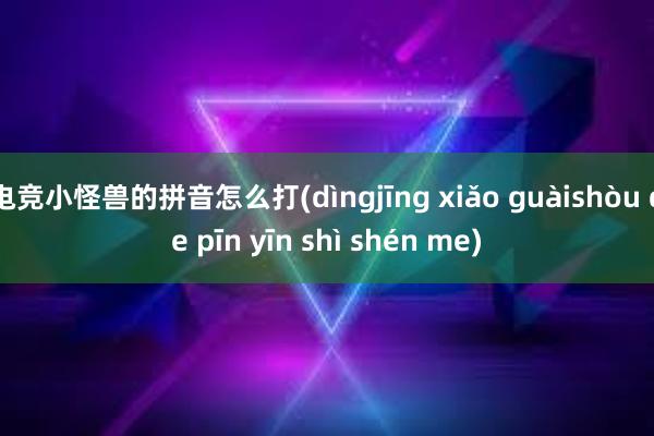 电竞小怪兽的拼音怎么打(dìngjīng xiǎo guàishòu de pīn yīn shì shén me)