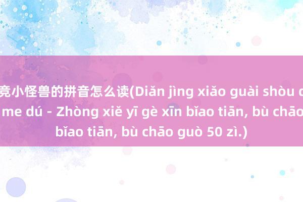 电竞小怪兽的拼音怎么读(Diǎn jìng xiǎo guài shòu de pīn yīn zěn me dú - Zhòng xiě yī gè xīn bǐao tiān, bù chāo guò 50 zì.)