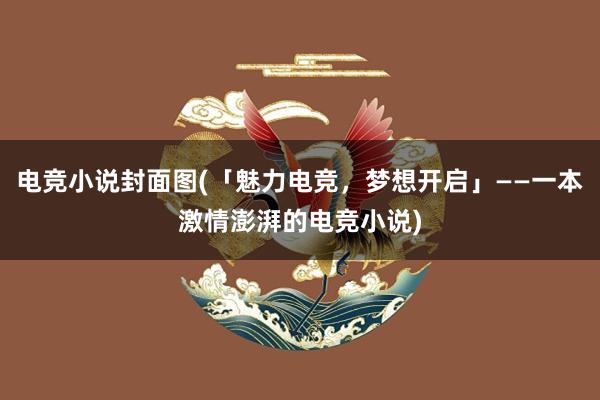 电竞小说封面图(「魅力电竞，梦想开启」——一本激情澎湃的电竞小说)