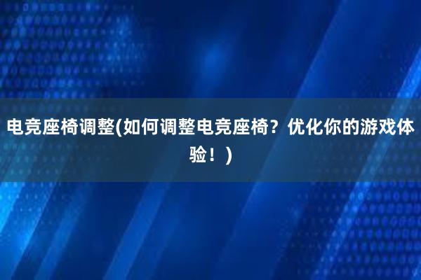 电竞座椅调整(如何调整电竞座椅？优化你的游戏体验！)