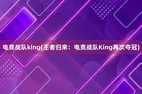 电竞战队king(王者归来：电竞战队King再次夺冠)