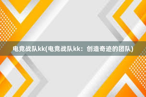 电竞战队kk(电竞战队kk：创造奇迹的团队)