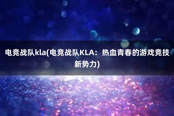 电竞战队kla(电竞战队KLA：热血青春的游戏竞技新势力)