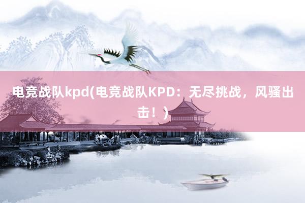 电竞战队kpd(电竞战队KPD：无尽挑战，风骚出击！)