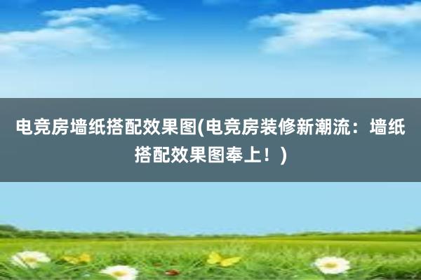 电竞房墙纸搭配效果图(电竞房装修新潮流：墙纸搭配效果图奉上！)