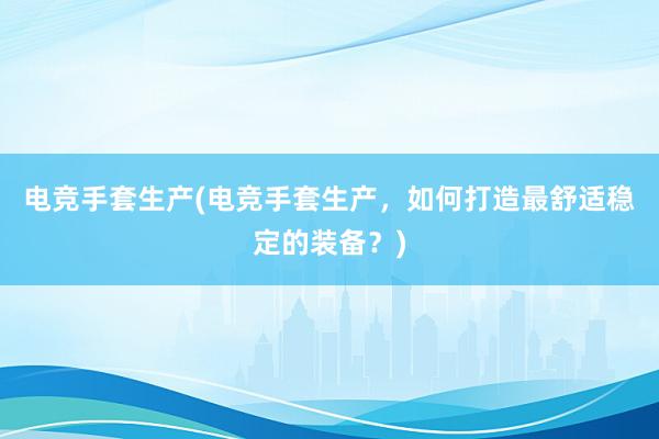 电竞手套生产(电竞手套生产，如何打造最舒适稳定的装备？)