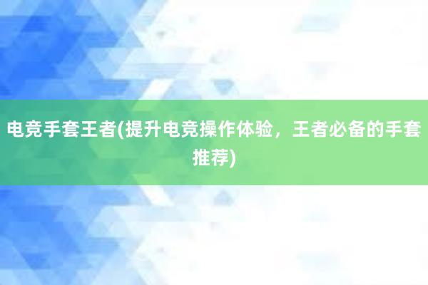 电竞手套王者(提升电竞操作体验，王者必备的手套推荐)