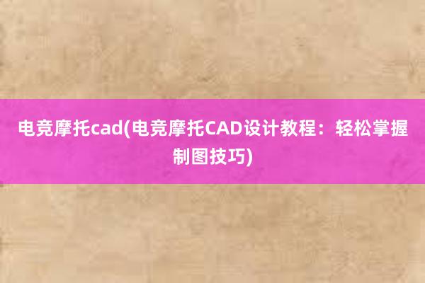 电竞摩托cad(电竞摩托CAD设计教程：轻松掌握制图技巧)