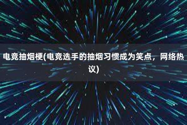 电竞抽烟梗(电竞选手的抽烟习惯成为笑点，网络热议)