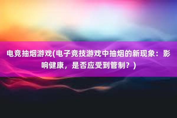 电竞抽烟游戏(电子竞技游戏中抽烟的新现象：影响健康，是否应受到管制？)