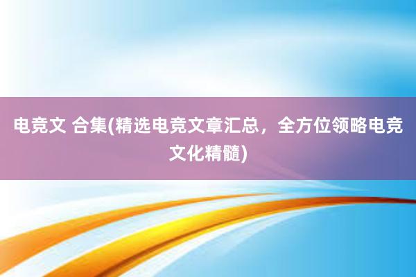 电竞文 合集(精选电竞文章汇总，全方位领略电竞文化精髓)