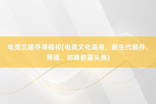 电竞文顾乔薄砚祁(电竞文化高涨，新生代顾乔、薄砚、祁峰崭露头角)