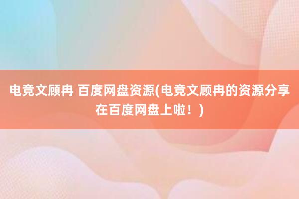 电竞文顾冉 百度网盘资源(电竞文顾冉的资源分享在百度网盘上啦！)