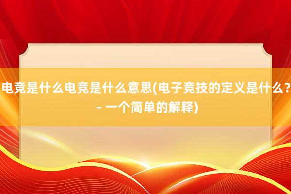 电竞是什么电竞是什么意思(电子竞技的定义是什么？ - 一个简单的解释)