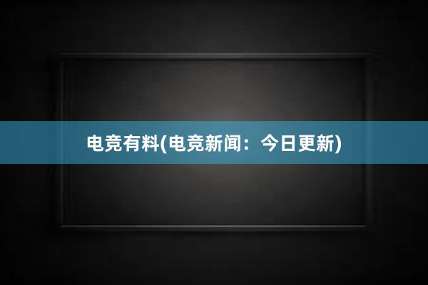 电竞有料(电竞新闻：今日更新)