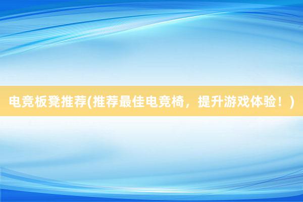 电竞板凳推荐(推荐最佳电竞椅，提升游戏体验！)