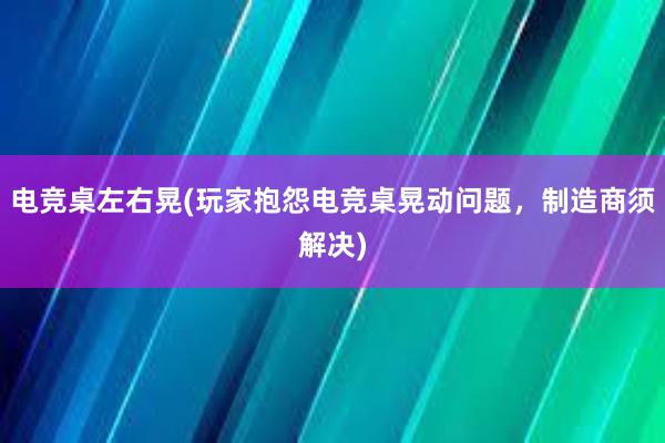 电竞桌左右晃(玩家抱怨电竞桌晃动问题，制造商须解决)