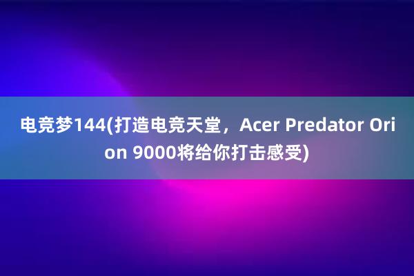 电竞梦144(打造电竞天堂，Acer Predator Orion 9000将给你打击感受)