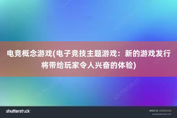 电竞概念游戏(电子竞技主题游戏：新的游戏发行将带给玩家令人兴奋的体验)