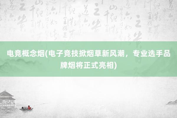 电竞概念烟(电子竞技掀烟草新风潮，专业选手品牌烟将正式亮相)