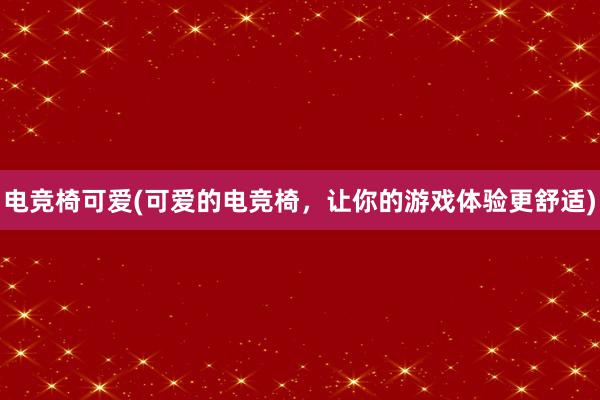 电竞椅可爱(可爱的电竞椅，让你的游戏体验更舒适)