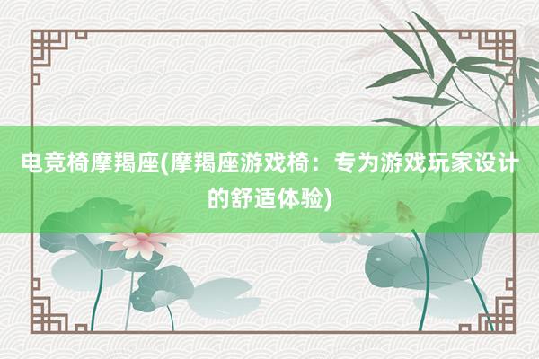 电竞椅摩羯座(摩羯座游戏椅：专为游戏玩家设计的舒适体验)