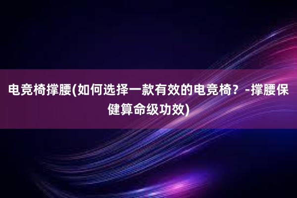 电竞椅撑腰(如何选择一款有效的电竞椅？-撑腰保健算命级功效)