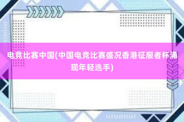 电竞比赛中国(中国电竞比赛盛况香港征服者杯涌现年轻选手)