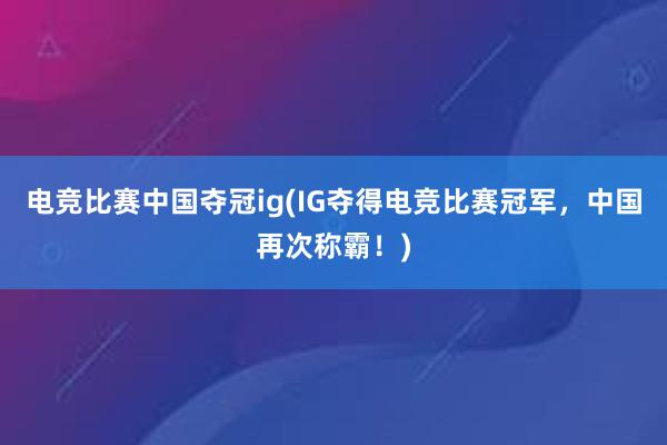 电竞比赛中国夺冠ig(IG夺得电竞比赛冠军，中国再次称霸！)