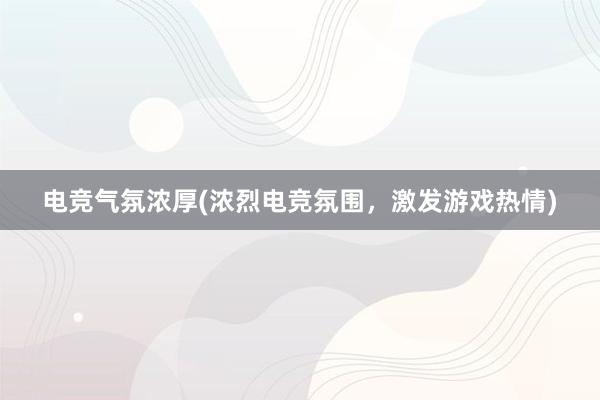 电竞气氛浓厚(浓烈电竞氛围，激发游戏热情)