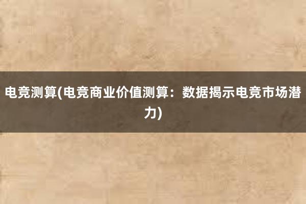 电竞测算(电竞商业价值测算：数据揭示电竞市场潜力)