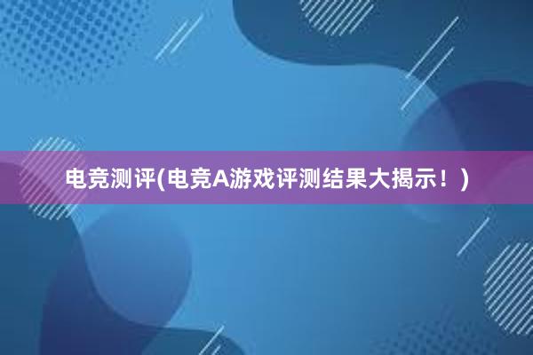 电竞测评(电竞A游戏评测结果大揭示！)