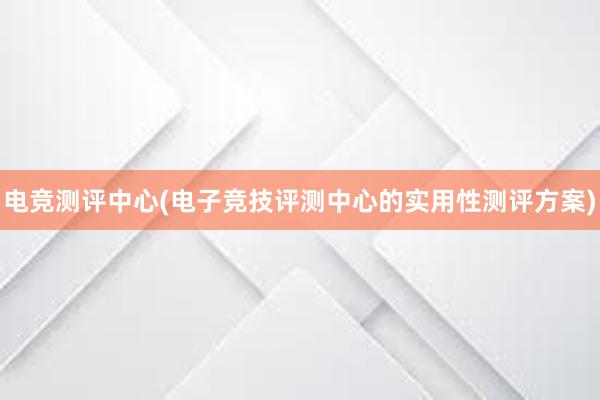 电竞测评中心(电子竞技评测中心的实用性测评方案)