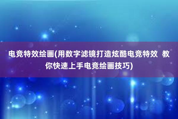 电竞特效绘画(用数字滤镜打造炫酷电竞特效  教你快速上手电竞绘画技巧)