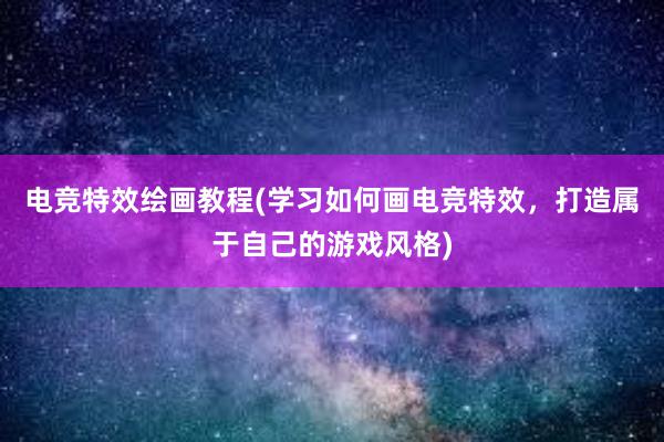 电竞特效绘画教程(学习如何画电竞特效，打造属于自己的游戏风格)