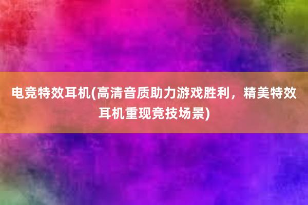 电竞特效耳机(高清音质助力游戏胜利，精美特效耳机重现竞技场景)