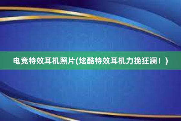 电竞特效耳机照片(炫酷特效耳机力挽狂澜！)