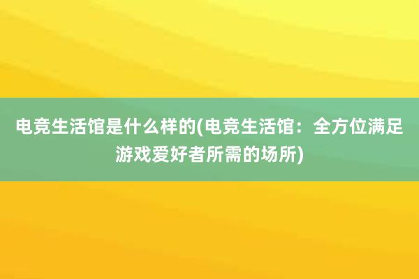 电竞生活馆是什么样的(电竞生活馆：全方位满足游戏爱好者所需的场所)