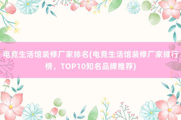 电竞生活馆装修厂家排名(电竞生活馆装修厂家排行榜，TOP10知名品牌推荐)