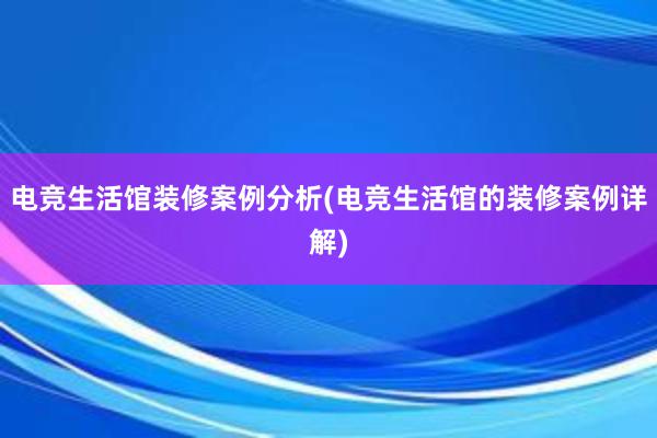 电竞生活馆装修案例分析(电竞生活馆的装修案例详解)