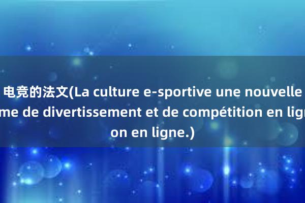 电竞的法文(La culture e-sportive une nouvelle forme de divertissement et de compétition en ligne.)