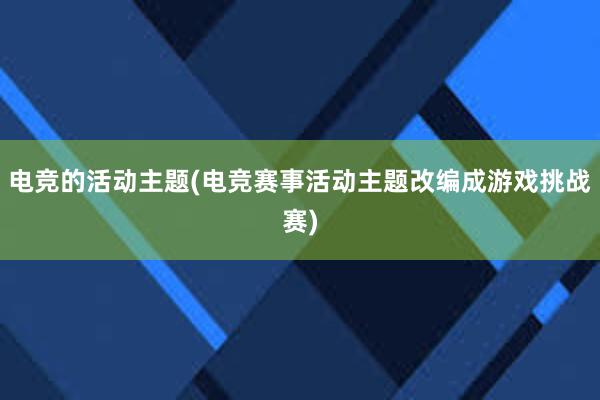 电竞的活动主题(电竞赛事活动主题改编成游戏挑战赛)