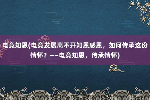 电竞知恩(电竞发展离不开知恩感恩，如何传承这份情怀？——电竞知恩，传承情怀)