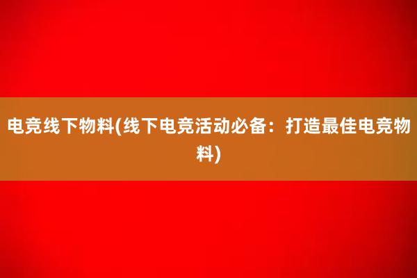 电竞线下物料(线下电竞活动必备：打造最佳电竞物料)