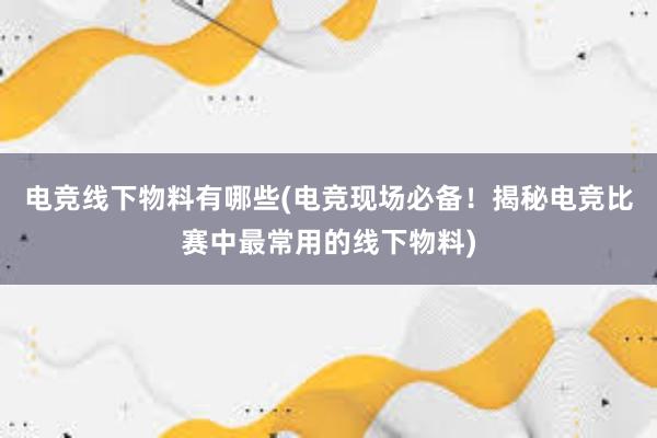 电竞线下物料有哪些(电竞现场必备！揭秘电竞比赛中最常用的线下物料)