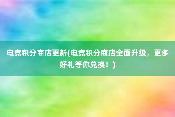 电竞积分商店更新(电竞积分商店全面升级，更多好礼等你兑换！)